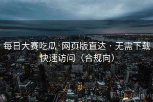 每日大赛吃瓜·网页版直达 · 无需下载快速访问（合规向）