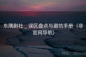 东隅剧社 _ 误区盘点与避坑手册（非官网导航）