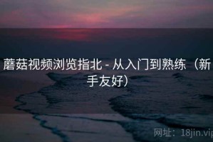 蘑菇视频浏览指北 - 从入门到熟练（新手友好）