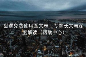 岛遇免费使用图文志｜专题长文与深度解读（帮助中心）