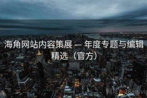 海角网站内容策展 — 年度专题与编辑精选（官方）
