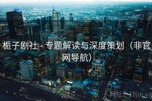 栀子剧社 - 专题解读与深度策划（非官网导航）
