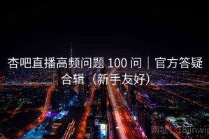 杏吧直播高频问题 100 问｜官方答疑合辑（新手友好）