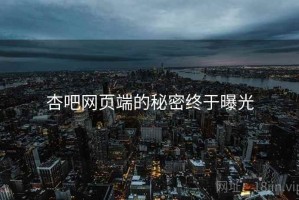 杏吧网页端的秘密终于曝光