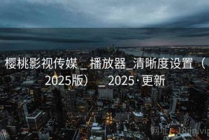 樱桃影视传媒 _ 播放器_清晰度设置（2025版） _ 2025·更新