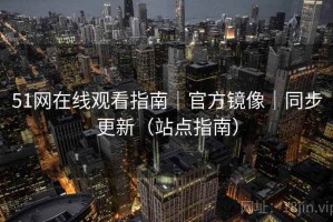 51网在线观看指南｜官方镜像｜同步更新（站点指南）