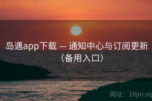 岛遇app下载 — 通知中心与订阅更新（备用入口）