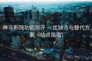 神马影院功能测评 — 优缺点与替代方案（站点指南）