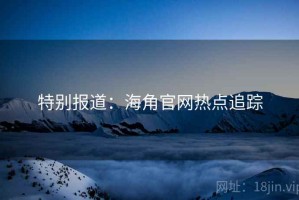 特别报道：海角官网热点追踪