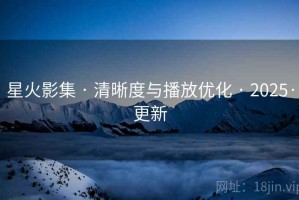 星火影集 · 清晰度与播放优化 · 2025·更新