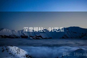 深度揭秘：91吃瓜