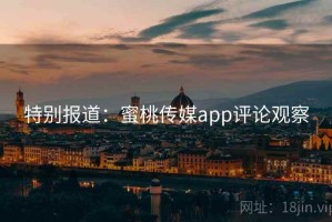 特别报道：蜜桃传媒app评论观察