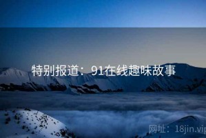 特别报道：91在线趣味故事