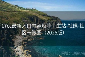 17cc最新入口内容矩阵｜主站-社媒-社区一张图（2025版）