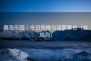 趣岛乐园｜今日热榜与话题聚合（合规向）
