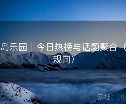 趣岛乐园｜今日热榜与话题聚合（合规向）