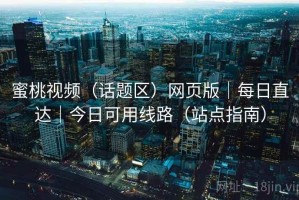 蜜桃视频（话题区）网页版｜每日直达｜今日可用线路（站点指南）