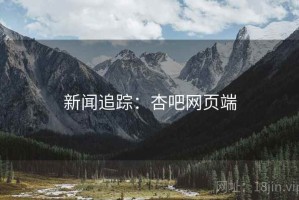 新闻追踪：杏吧网页端