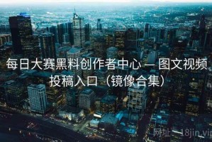 每日大赛黑料创作者中心 — 图文视频投稿入口（镜像合集）