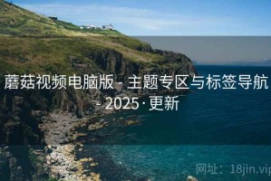 蘑菇视频电脑版 - 主题专区与标签导航 - 2025·更新