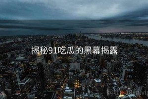 揭秘91吃瓜的黑幕揭露