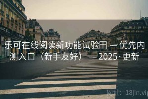 乐可在线阅读新功能试验田 — 优先内测入口（新手友好） — 2025·更新
