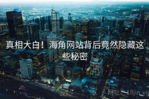 真相大白！海角网站背后竟然隐藏这些秘密