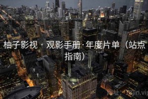 柚子影视 · 观影手册·年度片单（站点指南）