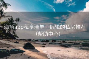 海角app私享清单｜编辑的私房推荐（帮助中心）