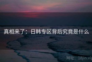 真相来了：日韩专区背后究竟是什么