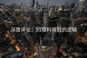 深度评论：91爆料背后的逻辑