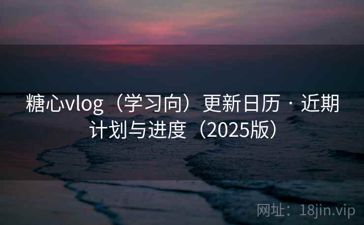 糖心vlog(学习向)更新日历 · 近期计划与进度(2025版) 糖心vlog(学习向)更新日历 · 近期计划与进度(2025版)