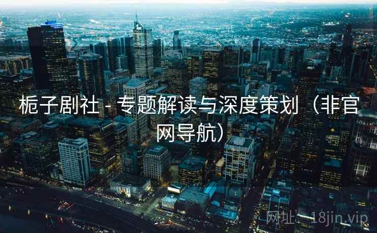 栀子剧社 - 专题解读与深度策划(非官网导航) 栀子剧社 - 专题解读与深度策划(非官网导航)