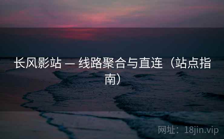 长风影站 — 线路聚合与直连（站点指南）