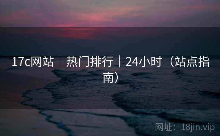 17c网站|热门排行|24小时(站点指南) 17c网站|热门排行|24小时(站点指南)