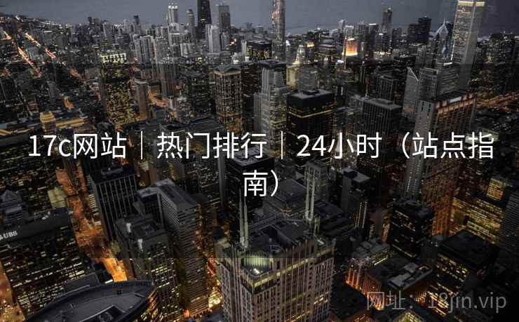 17c网站|热门排行|24小时(站点指南) 17c网站|热门排行|24小时(站点指南)