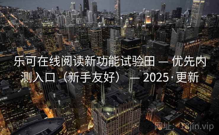 乐可在线阅读新功能试验田 — 优先内测入口(新手友好) — 2025·更新 乐可在线阅读新功能试验田 — 优先内测入口(新手友好) — 2025·更新