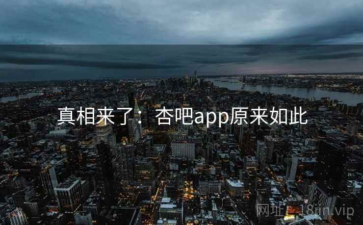 真相来了:杏吧app原来如此 真相来了:杏吧app原来如此