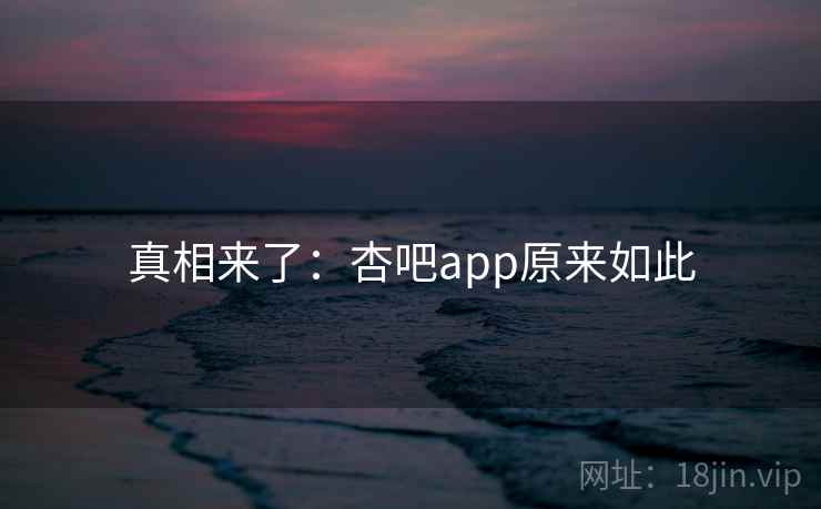真相来了:杏吧app原来如此 真相来了:杏吧app原来如此