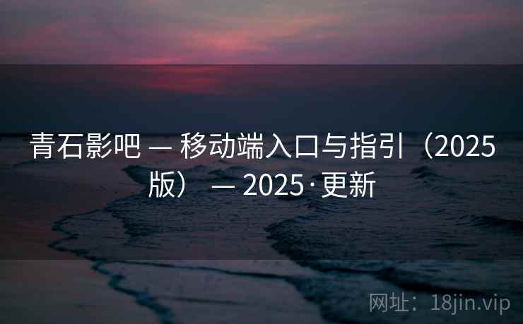 青石影吧 — 移动端入口与指引(2025版) — 2025·更新 青石影吧 — 移动端入口与指引(2025版) — 2025·更新