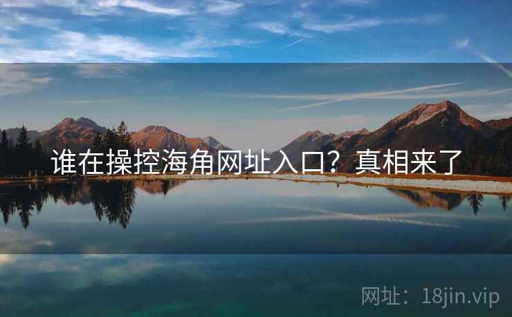 谁在操控海角网址入口？真相来了