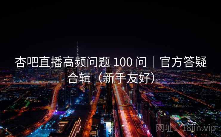 杏吧直播高频问题 100 问｜官方答疑合辑（新手友好）