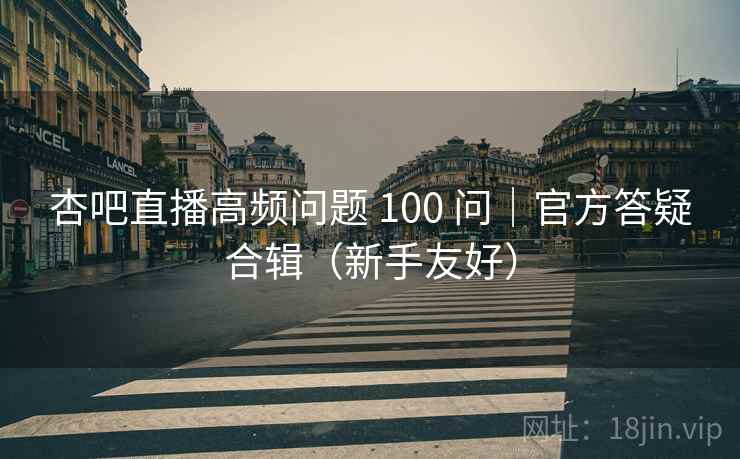 杏吧直播高频问题 100 问｜官方答疑合辑（新手友好）