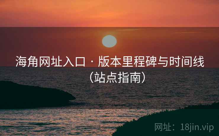 海角网址入口 · 版本里程碑与时间线（站点指南）