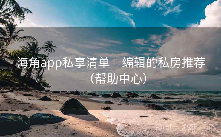 海角app私享清单｜编辑的私房推荐（帮助中心）