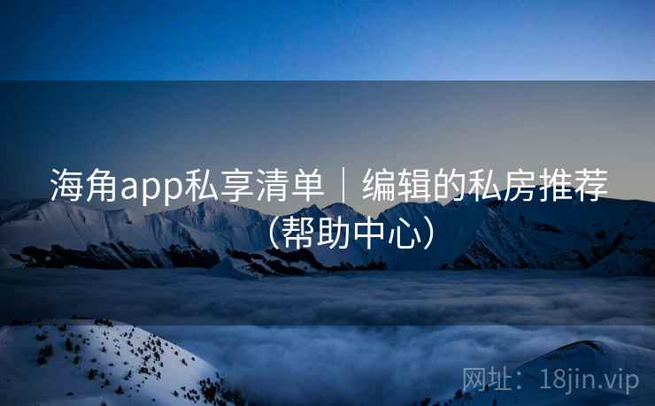 海角app私享清单｜编辑的私房推荐（帮助中心）
