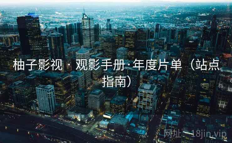 柚子影视 · 观影手册·年度片单(站点指南) 柚子影视 · 观影手册·年度片单(站点指南)
