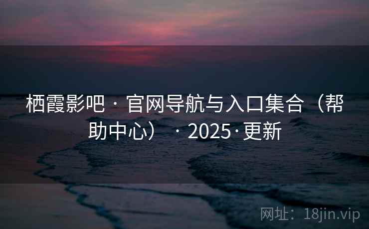 栖霞影吧 · 官网导航与入口集合（帮助中心） · 2025·更新