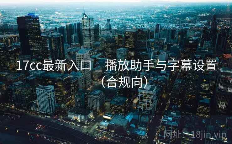 17cc最新入口 _ 播放助手与字幕设置(合规向) 17cc最新入口 _ 播放助手与字幕设置(合规向)