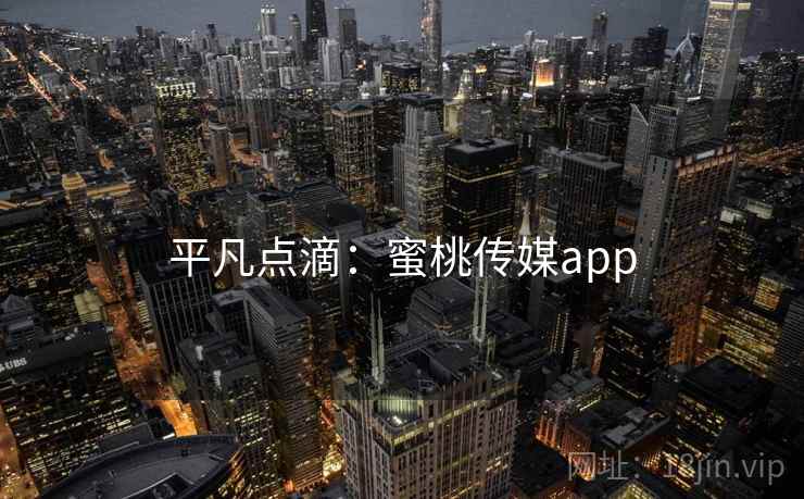 平凡点滴:蜜桃传媒app 平凡点滴:蜜桃传媒app